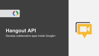 Hangout API
Develop collaborative apps inside Google+
 