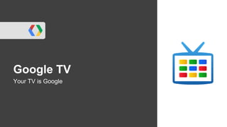 Google TV
Your TV is Google
 