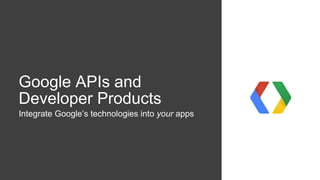 Google APIs and
Developer Products
Integrate Google’s technologies into your apps
 