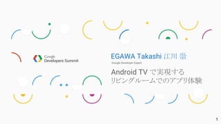 EGAWA Takashi 江川 崇
Google Developer Expert
Android TV で実現する
リビングルームでのアプリ体験
1
 
