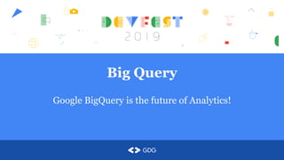 Big Query
Google BigQuery is the future of Analytics!
 
