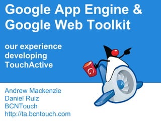 Google App Engine &
Google Web Toolkit
our experience
developing
TouchActive


Andrew Mackenzie
Daniel Ruiz
BCNTouch
http://ta.bcntouch.com
 
