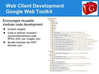 Web Client Development
    Google Web Toolkit
                                    image
Encourages reusable
modular code development
● Custom widgets
● Code in defined "modules"
    (server/client/shared code,
    RPCs, html, css, images, etc)
●   Bundle modules into GWT
    libraries (.jar)
 