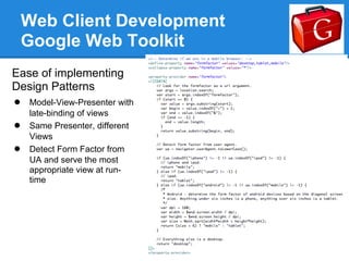 Web Client Development
    Google Web Toolkit
Ease of implementing
Design Patterns
● Model-View-Presenter with
    late-binding of views
●   Same Presenter, different
    Views
●   Detect Form Factor from
    UA and serve the most
    appropriate view at run-
    time
 