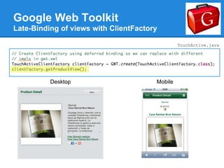 Google Web Toolkit
Late-Binding of views with ClientFactory

                                                TouchActive.java




          Desktop                      Mobile
 