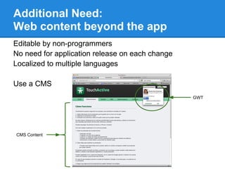 Additional Need:
Web content beyond the app
Editable by non-programmers
No need for application release on each change
Localized to multiple languages

Use a CMS
                                                 GWT




CMS Content
 