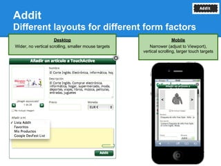 Addit
Different layouts for different form factors
                     Desktop                                           Mobile
Wider, no vertical scrolling, smaller mouse targets      Narrower (adjust to Viewport),
                                                      vertical scrolling, larger touch targets
 