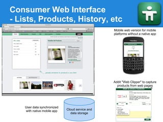 Consumer Web Interface
- Lists, Products, History, etc
                                                 Mobile web version for mobile
                                                 platforms without a native app




                                                 Addit "Web Clipper" to capture
                                                   products from web pages




    User data synchronized
    with native mobile app   Cloud service and
                               data storage
 