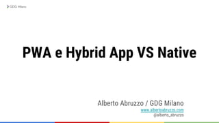PWA e Hybrid App VS Native
Alberto Abruzzo / GDG Milano
www.albertoabruzzo.com
@alberto_abruzzo
 