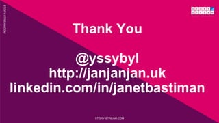 STORY-STREAM.COM
STORY-STREAM.COM
Thank You
@yssybyl
http://janjanjan.uk
linkedin.com/in/janetbastiman
 
