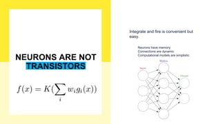 - Neurons have memory
- Connections are dynamic
- Computational models are simplistic
Integrate and fire is convenient but
easy.
NEURONS ARE NOT
TRANSISTORS
 