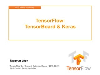 Taegyun Jeon
TensorFlow Dev Summit Extended Seoul / 2017.02.22
R&D Center, Satrec Initiative
TensorFlow:
TensorBoard & Keras
GDG Meetup in February
 