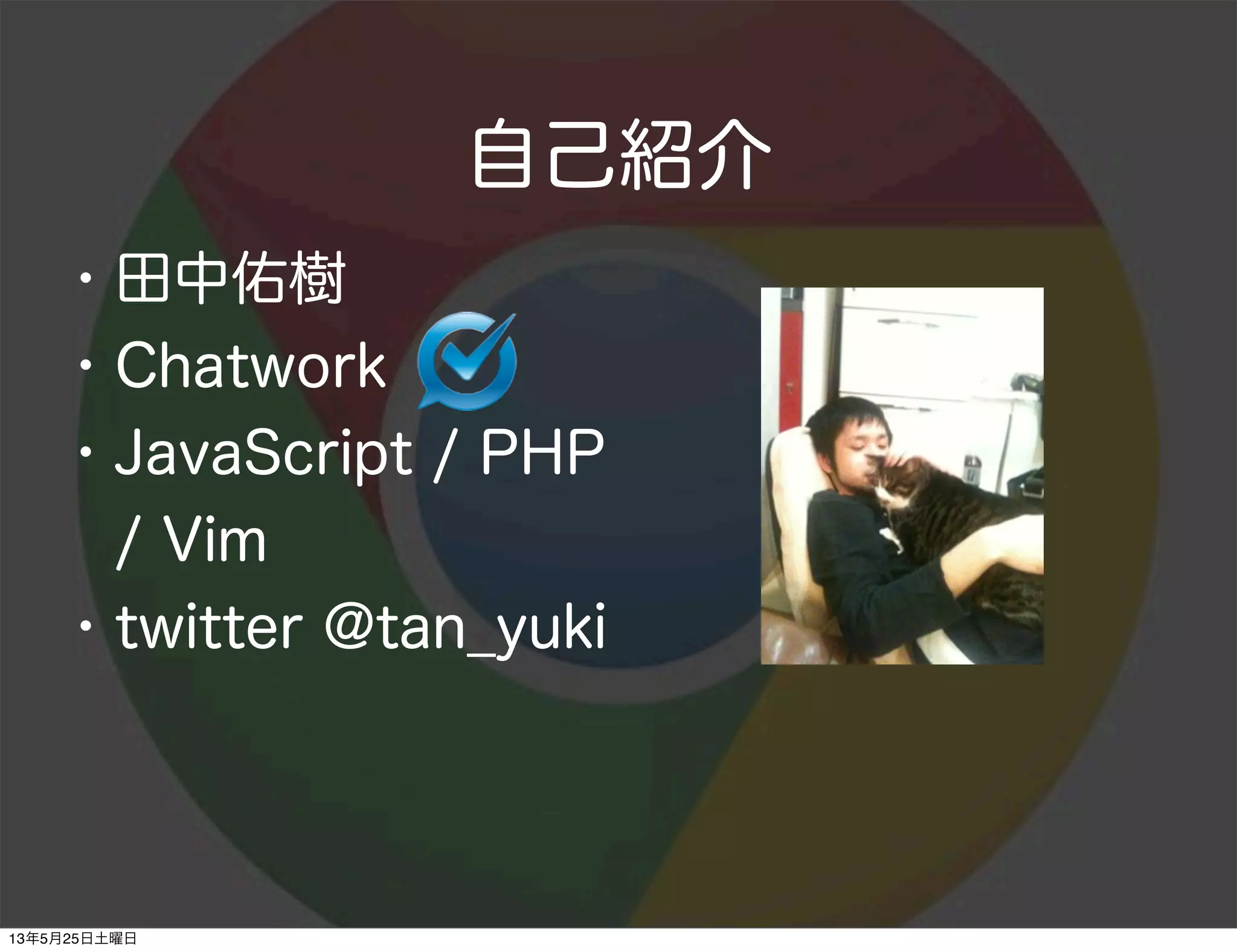 自己紹介
・田中佑樹
・Chatwork
・JavaScript / PHP
/ Vim
・twitter @tan_yuki
13年5月25日土曜日
 