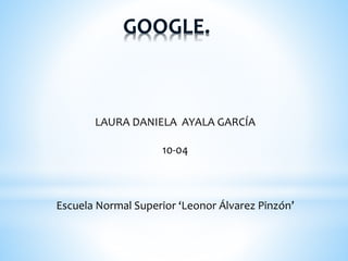GOOGLE.
LAURA DANIELA AYALA GARCÍA
10-04
Escuela Normal Superior ‘Leonor Álvarez Pinzón’
 