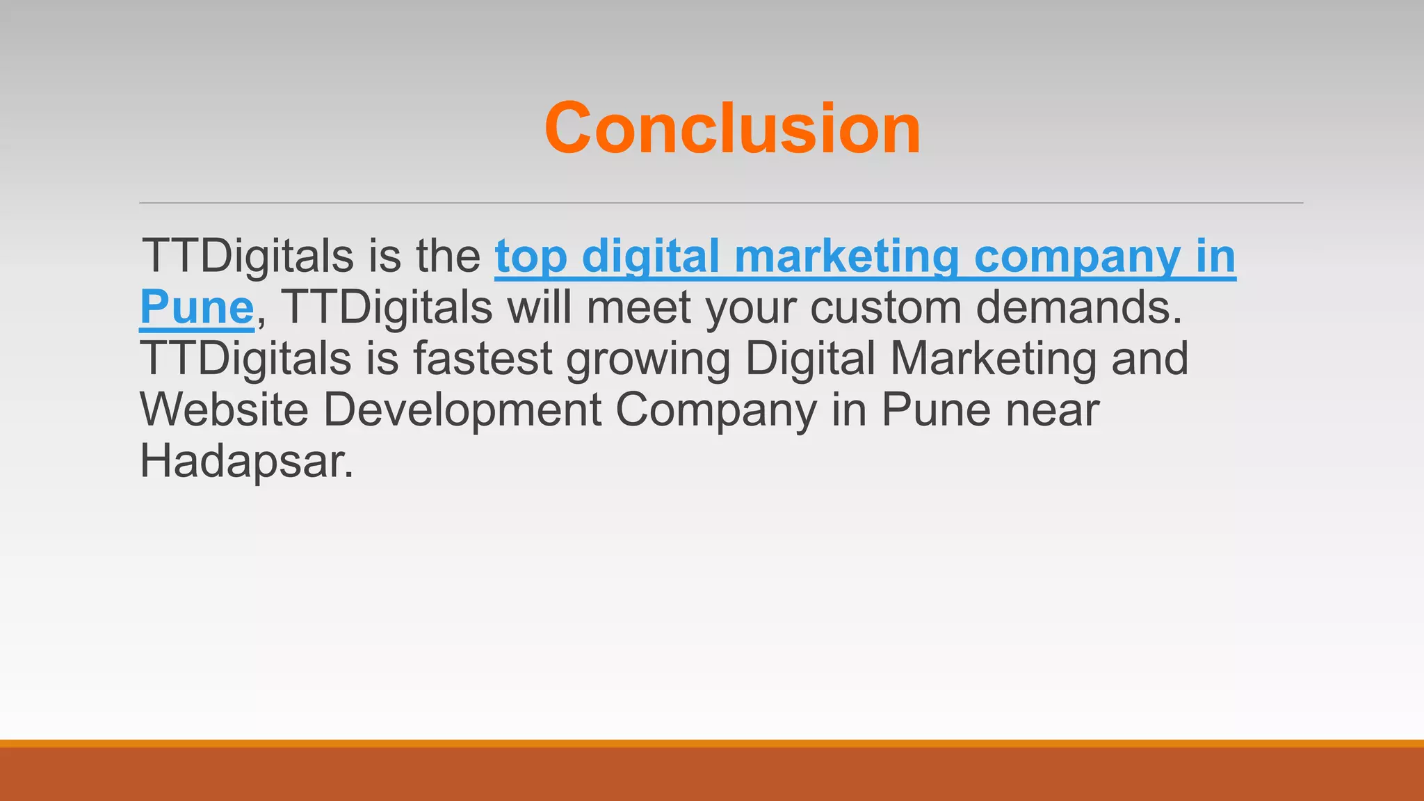 Conclusion
TTDigitals is the top digital marketing company in
Pune, TTDigitals will meet your custom demands.
TTDigitals is fastest growing Digital Marketing and
Website Development Company in Pune near
Hadapsar.
 