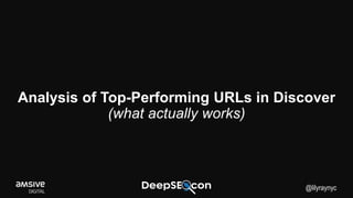 Analysis of Top-Performing URLs in Discover
(what actually works)
@lilyraynyc
 