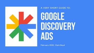 A VERY SHORT GUIDE TO:
GOOGLE
DISCOVERY
ADS
February 2020, Clark Boyd
 