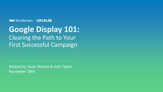 Google Display 101:
Clearing the Path to Your
First Successful Campaign
Hosted by: Susie Marino & Kyle Taylor
November 18th
 