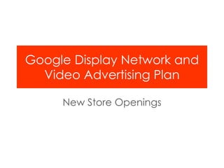 Google Display Network and
Video Advertising Plan
New Store Openings
 