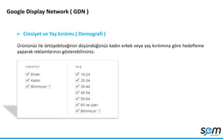 Google Display Network ( GDN )
 Cinsiyet ve Yaş kırılımı.( Demografi )
Ürününüz ile örtüşebilceğinizi düşündüğünüz kadın erkek veya yaş kırılımına göre hedefleme
yaparak reklamlarınızı gösterebilirsiniz.
 
