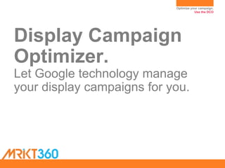Optimize your campaign.
Use the DCO
Display Campaign
Optimizer.
Let Google technology manage
your display campaigns for you.
 