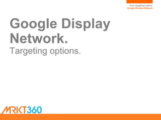 Your targeting option.
Google Display Network
Google Display
Network.
Targeting options.
 