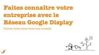 Faites connaître votre !
entreprise avec le !
Réseau Google Display 
Prenez votre envol avec nos conseils 	
  
 