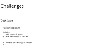 Challenges
Cost Issue
Total cost: US$ 300,000
includes:
• Laser system - $ 70,000
• Hi-tech Equipment - $ 150,000
• Driverless car” still illegal in 50 states
•
 