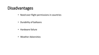 Disadvantages
• Need over flight permissions in countries
• Durability of balloons
• Hardware failure
• Weather Adversities
 