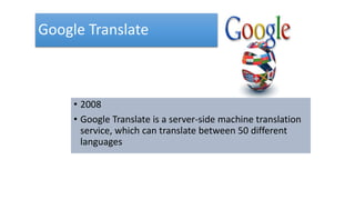 Google Translate
• 2008
• Google Translate is a server-side machine translation
service, which can translate between 50 different
languages
 
