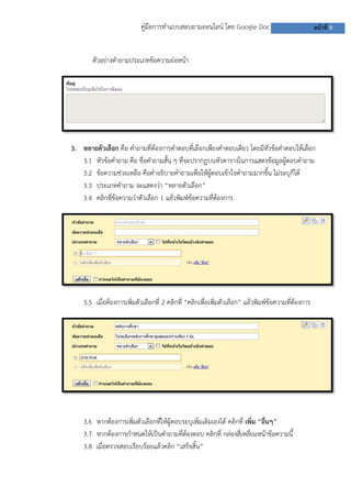 คู่มือการทาแบบสอบถามออนไลน์ โดย Google Doc หน้าที่ 9
ตัวอย่างคาถามประเภทข้อความย่อหน้า
3. หลายตัวเลือก คือ คาถามที่ต้องการคาตอบที่เลือกเพียงคาตอบเดียว โดยมีหัวข้อคาตอบให้เลือก
3.1 หัวข้อคาถาม คือ ชื่อคาถามสั้น ๆ ที่จะปรากฏบนหัวตารางในการแสดงข้อมูลผู้ตอบคาถาม
3.2 ข้อความช่วยเหลือ คือคาอธิบายคาถามเพื่อให้ผู้ตอบเข้าใจคาถามมากขึ้น ไม่ระบุก็ได้
3.3 ประเภทคาถาม จะแสดงว่า “หลายตัวเลือก”
3.4 คลิกที่ข้อความว่าตัวเลือก 1 แล้วพิมพ์ข้อความที่ต้องการ
3.5 เมื่อต้องการเพิ่มตัวเลือกที่ 2 คลิกที่ “คลิกเพื่อเพิ่มตัวเลือก” แล้วพิมพ์ข้อความที่ต้องการ
3.6 หากต้องการเพิ่มตัวเลือกที่ให้ผู้ตอบระบุเพิ่มเติมเองได้ คลิกที่ เพิ่ม “อื่นๆ”
3.7 หากต้องการกาหนดให้เป็นคาถามที่ต้องตอบ คลิกที่ กล่องสี่เหลี่ยมหน้าข้อความนี้
3.8 เมื่อตรวจสอบเรียบร้อยแล้วคลิก “เสร็จสิ้น”
 