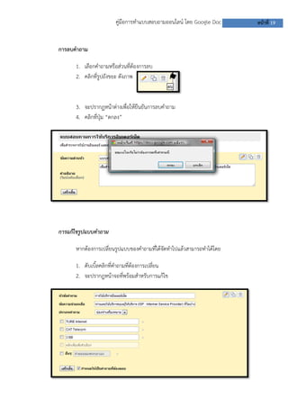 คู่มือการทาแบบสอบถามออนไลน์ โดย Google Doc หน้าที่ 19
การลบคาถาม
1. เลือกคาถามหรือส่วนที่ต้องการลบ
2. คลิกที่รูปถังขยะ ดังภาพ
3. จะปรากฏหน้าต่างเพื่อให้ยืนยันการลบคาถาม
4. คลิกที่ปุ่ม “ตกลง”
การแก้ไขรูปแบบคาถาม
หากต้องการเปลี่ยนรูปแบบของคาถามที่ได้จัดทาไปแล้วสามารถทาได้โดย
1. ดับเบิ้ลคลิกที่คาถามที่ต้องการเปลี่ยน
2. จะปรากฎหน้าจอที่พร้อมสาหรับการแก้ไข
 