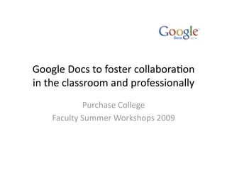 Google Docs to foster collabora/on 
in the classroom and professionally 
            Purchase College 
    Faculty Summer Workshops 2009 
 