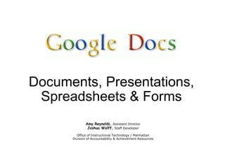 Documents, Presentations, Spreadsheets & Forms Amy Reynolds ,   Assistant Director Joshua Wolff ,   Staff Developer   Office of Instructional Technology / Manhattan Division of Accountability & Achievement Resources 