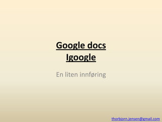GoogledocsIgoogle En liten innføring  thorbjorn.jensen@gmail.com 