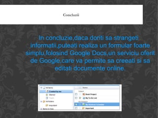 Concluzii In concluzie,daca doriti sa strangeti informatii,puteati realiza un formular foarte simplu,folosind Google Docs,un serviciu oferit de Google,care va permite sa creeati si sa editati documente online. 