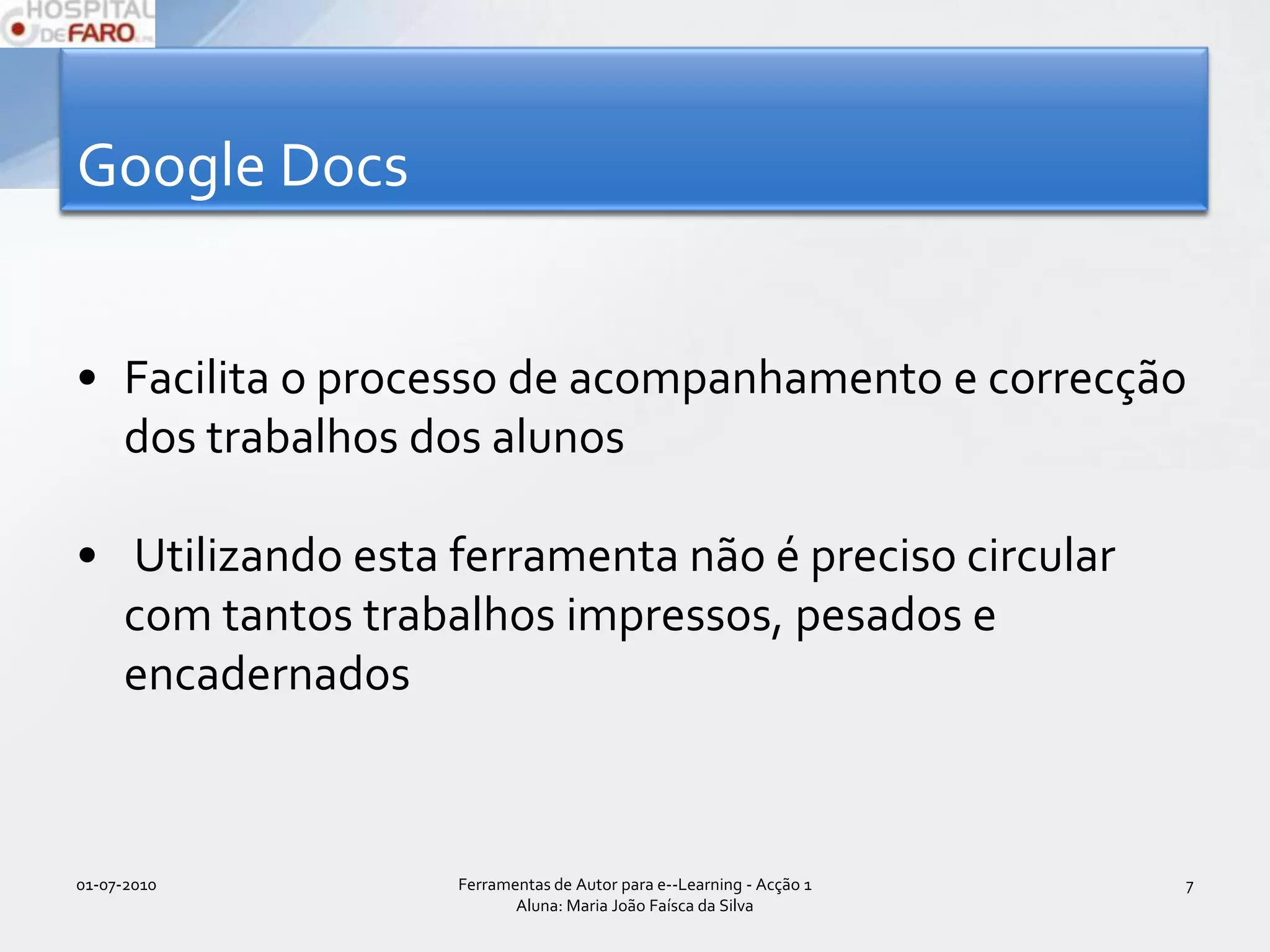 Google DocsFacilita o processo de acompanhamento e correcção dos trabalhos dos alunos Utilizando esta ferramenta não é preciso circular com tantos trabalhos impressos, pesados e encadernados01-07-2010Ferramentas de Autor para e--Learning - Acção 1 Aluna: Maria João Faísca da Silva7