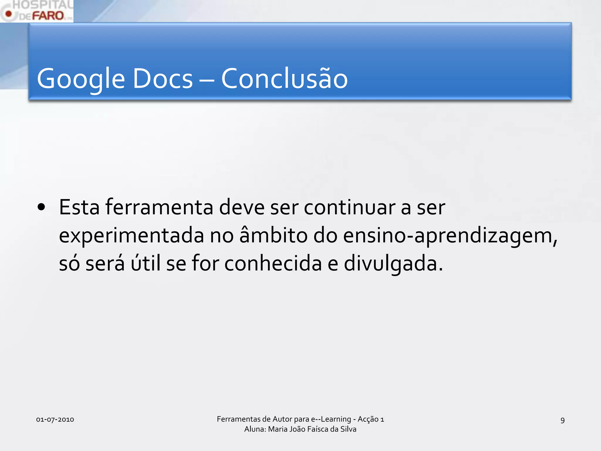 Google Docs – ConclusãoEsta ferramenta deve continuar a ser experimentada no âmbito do ensino-aprendizagem, só será útil se for conhecida e divulgada.01-07-2010Ferramentas de Autor para e--Learning - Acção 1 Aluna: Maria João Faísca da Silva9