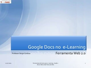 Ferramenta Web 2.0 Google Docs no  e-Learning 01-07-2010 1 Ferramentas de Autor para e--Learning - Acção 1 Aluna: Maria João Faísca da Silva Professor Sérgio Cardoso 