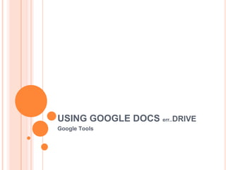 USING GOOGLE DOCS err..DRIVE
Google Tools
 