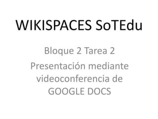 WIKISPACES SoTEdu
Bloque 2 Tarea 2
Presentación mediante
videoconferencia de
GOOGLE DOCS
 