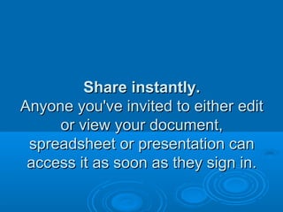 Share instantly.Share instantly.
Anyone you've invited to either editAnyone you've invited to either edit
or view your document,or view your document,
spreadsheet or presentation canspreadsheet or presentation can
access it as soon as they sign in.access it as soon as they sign in.
 