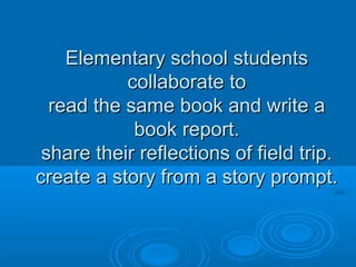 Elementary school studentsElementary school students
collaborate tocollaborate to
read the same book and write aread the same book and write a
book report.book report.
share their reflections of field trip.share their reflections of field trip.
create a story from a story prompt.create a story from a story prompt.
 