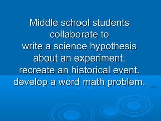 Middle school studentsMiddle school students
collaborate tocollaborate to
write a science hypothesiswrite a science hypothesis
about an experiment.about an experiment.
recreate an historical event.recreate an historical event.
develop a word math problem.develop a word math problem.
 