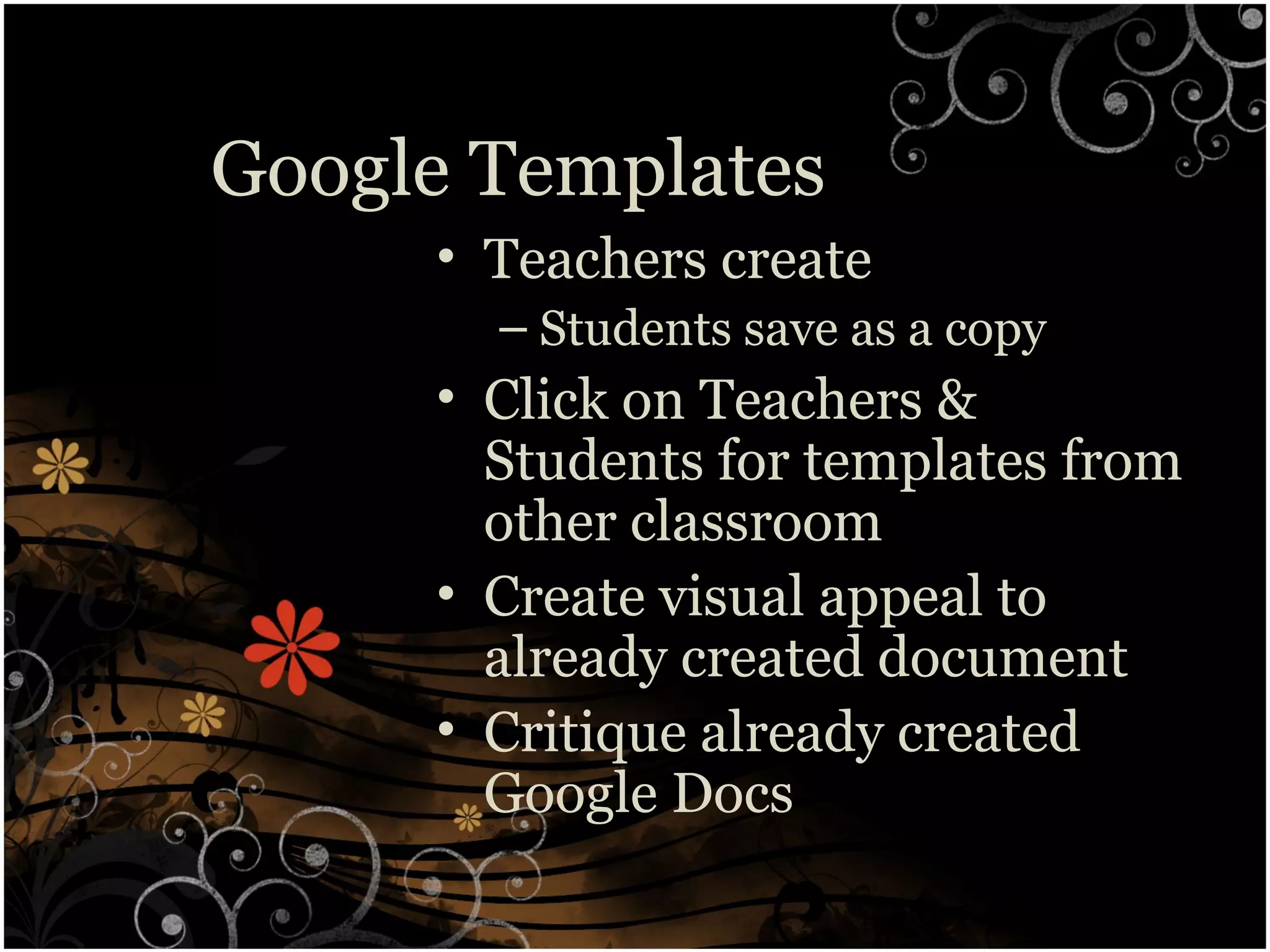 Google Templates
• Teachers create
– Students save as a copy
• Click on Teachers &
Students for templates from
other classroom
• Create visual appeal to
already created document
• Critique already created
Google Docs
 