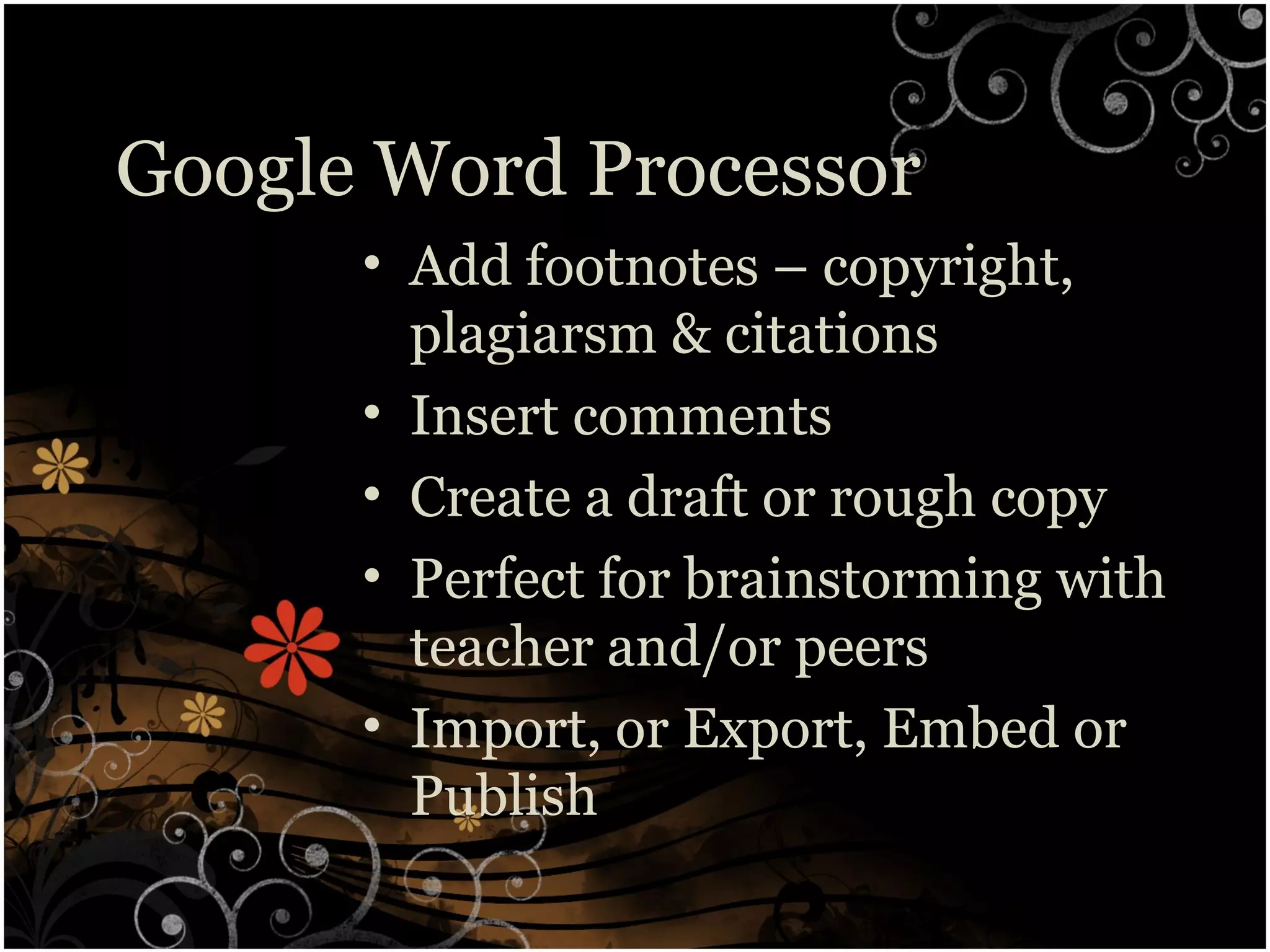Google Word Processor
• Add footnotes – copyright,
plagiarsm & citations
• Insert comments
• Create a draft or rough copy
• Perfect for brainstorming with
teacher and/or peers
• Import, or Export, Embed or
Publish
 