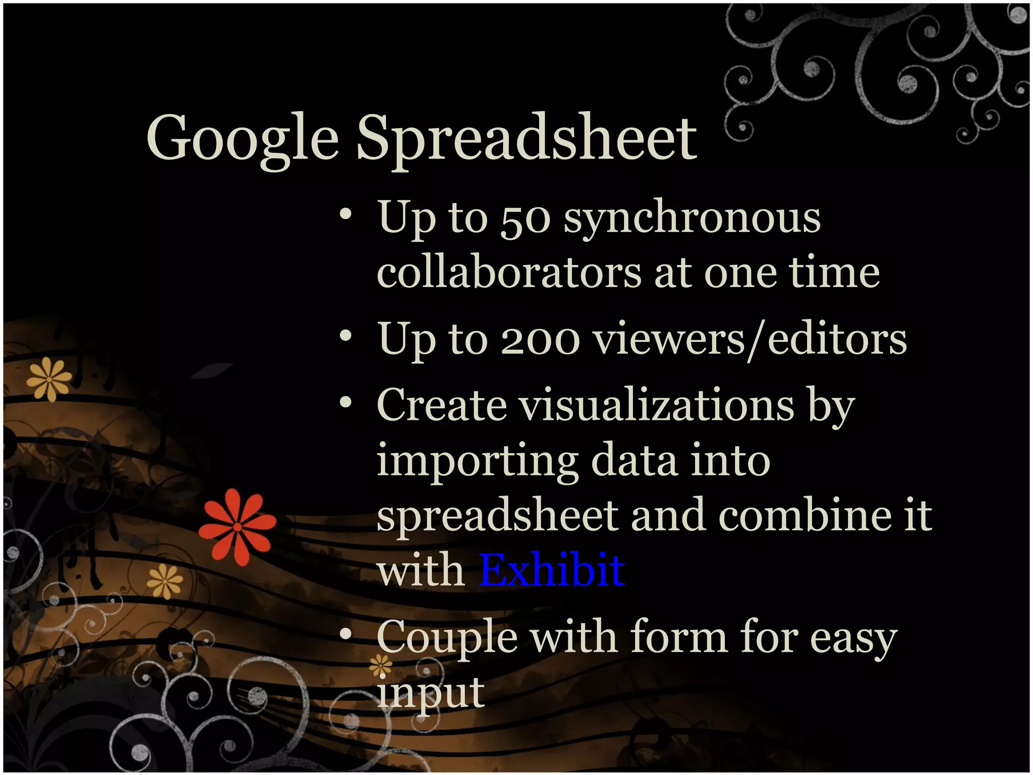 Google Spreadsheet
• Up to 50 synchronous
collaborators at one time
• Up to 200 viewers/editors
• Create visualizations by
importing data into
spreadsheet and combine it
with Exhibit
• Couple with form for easy
input
 