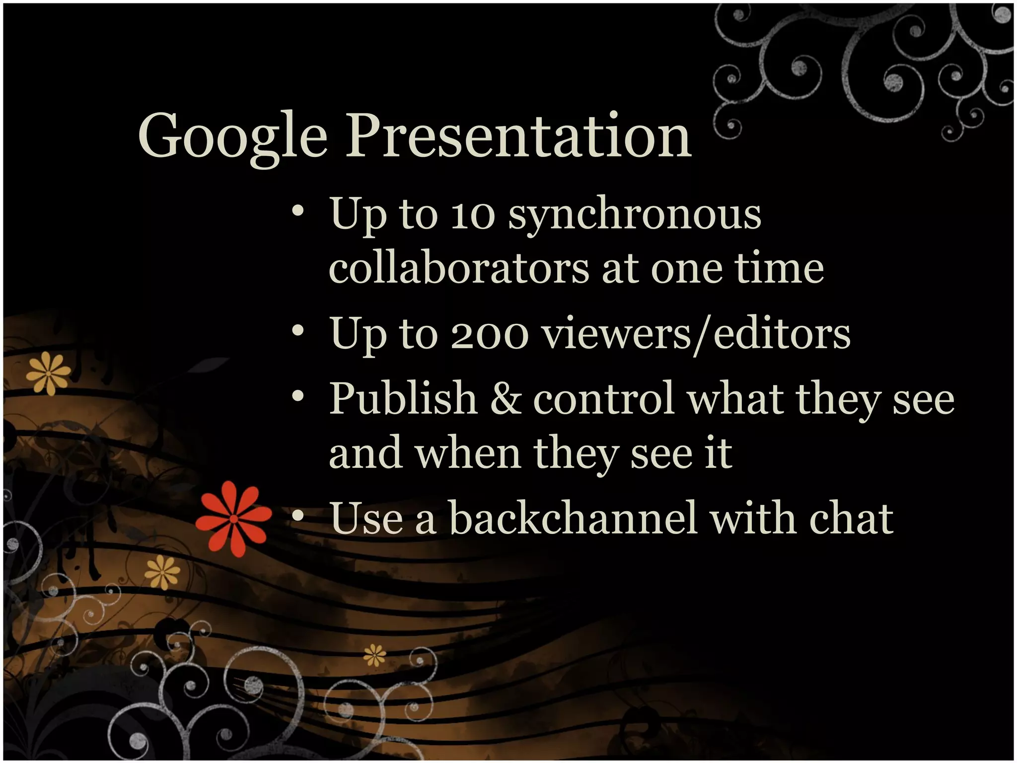 Google Presentation
• Up to 10 synchronous
collaborators at one time
• Up to 200 viewers/editors
• Publish & control what they see
and when they see it
• Use a backchannel with chat
 