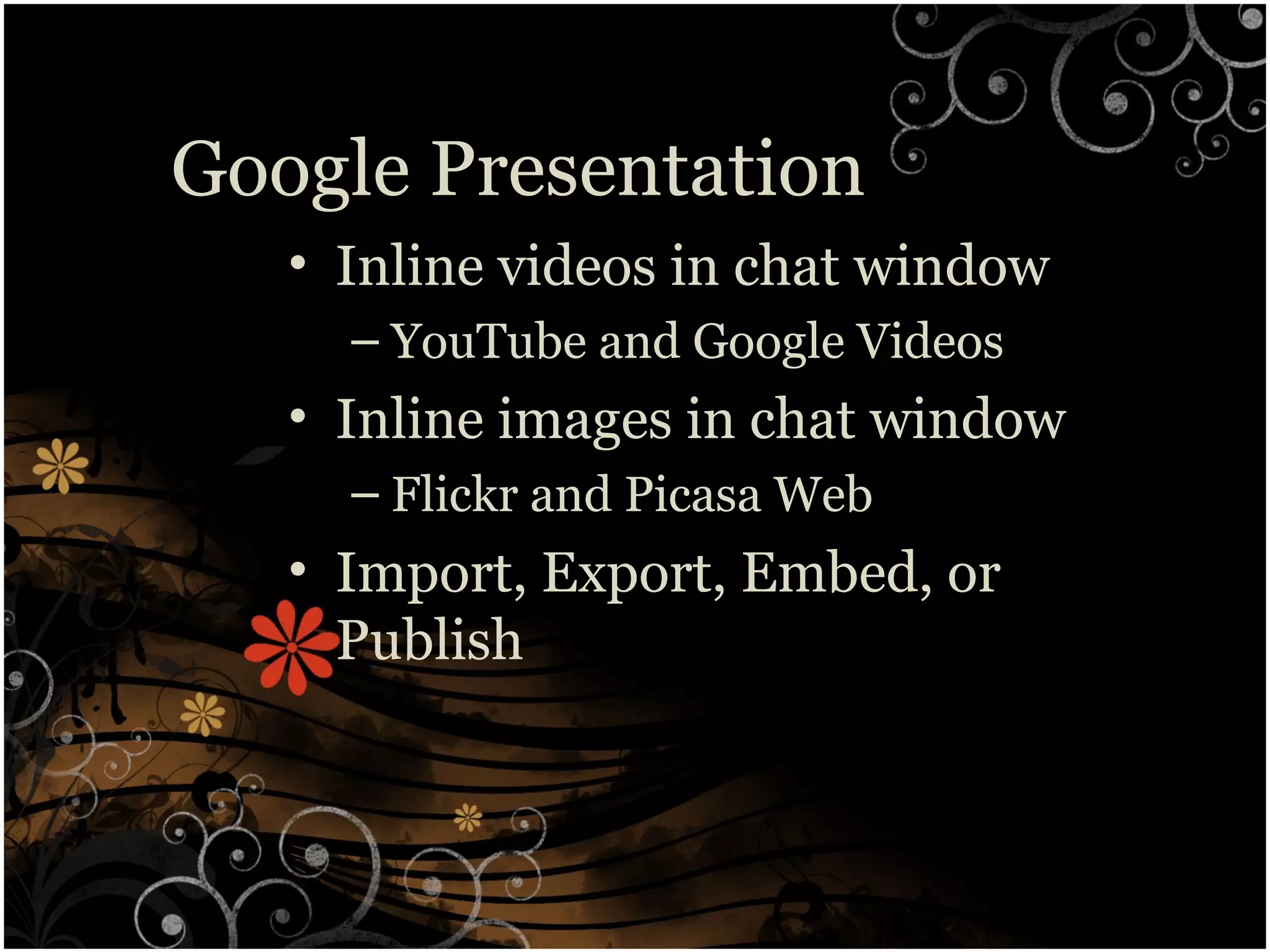 Google Presentation
• Inline videos in chat window
– YouTube and Google Videos
• Inline images in chat window
– Flickr and Picasa Web
• Import, Export, Embed, or
Publish
 