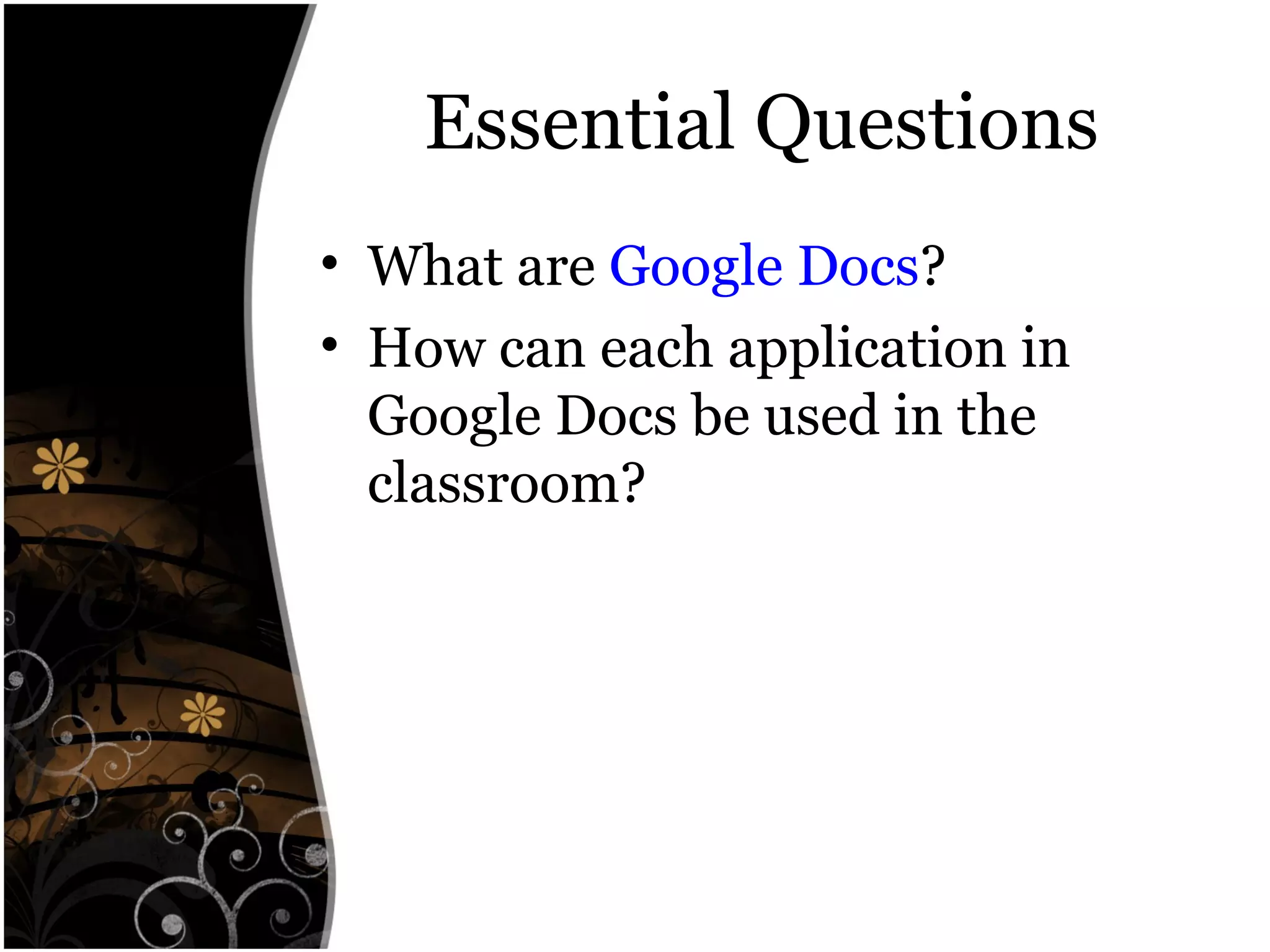 Essential Questions
• What are Google Docs?
• How can each application in
Google Docs be used in the
classroom?
 